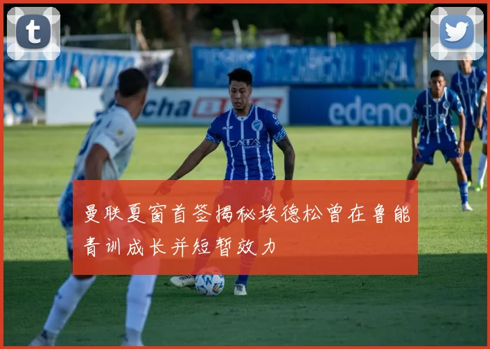 曼联夏窗首签揭秘埃德松曾在鲁能青训成长并短暂效力