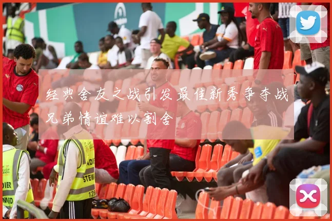 经典舍友之战引发最佳新秀争夺战兄弟情谊难以割舍