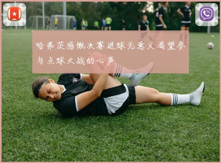 哈弗茨感慨决赛进球无意义渴望参与点球大战的心声