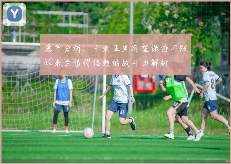 意甲分析：卡利亚里有望保持不败AC米兰值得信赖的战斗力解析