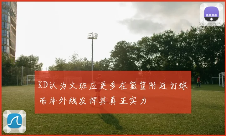 KD认为文班应更多在篮筐附近打球而非外线发挥其真正实力