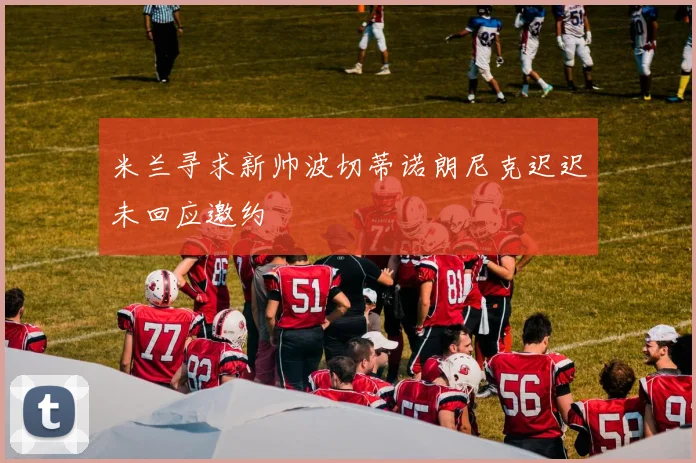 米兰寻求新帅波切蒂诺朗尼克迟迟未回应邀约