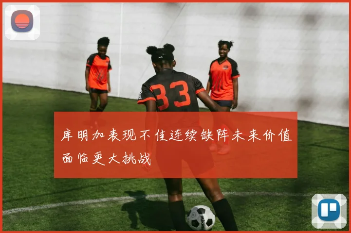 库明加表现不佳连续缺阵未来价值面临更大挑战