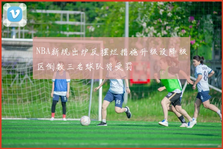 NBA新规出炉反摆烂措施升级设降级区倒数三名球队将受罚
