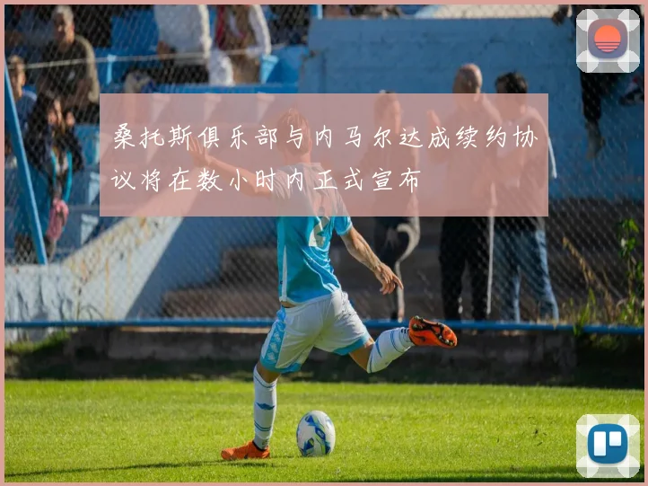 桑托斯俱乐部与内马尔达成续约协议将在数小时内正式宣布