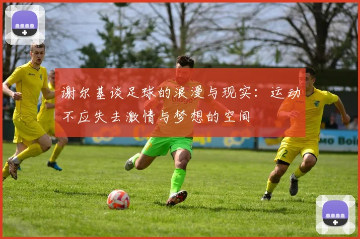 谢尔基谈足球的浪漫与现实：运动不应失去激情与梦想的空间