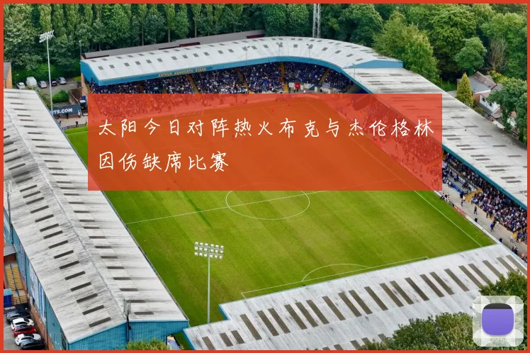 太阳今日对阵热火布克与杰伦格林因伤缺席比赛
