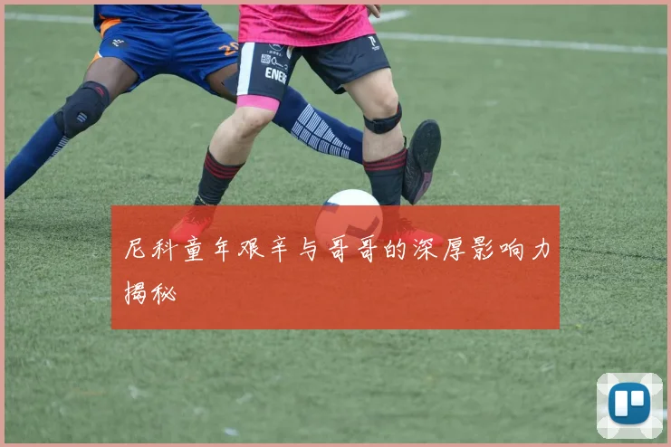 尼科童年艰辛与哥哥的深厚影响力揭秘