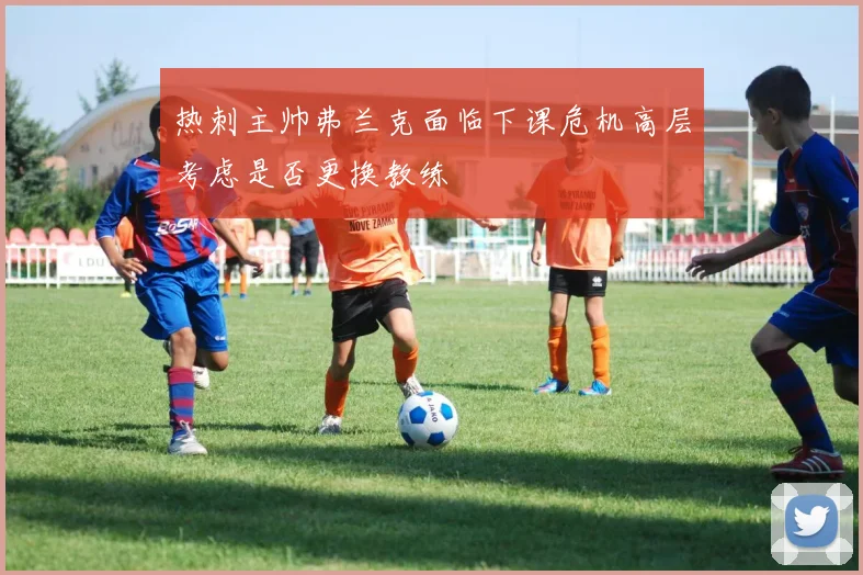 热刺主帅弗兰克面临下课危机高层考虑是否更换教练