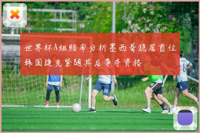 世界杯A组赔率分析墨西哥稳居首位韩国捷克紧随其后争夺资格