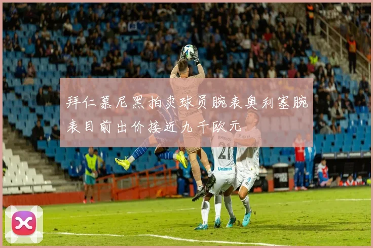 拜仁慕尼黑拍卖球员腕表奥利塞腕表目前出价接近九千欧元