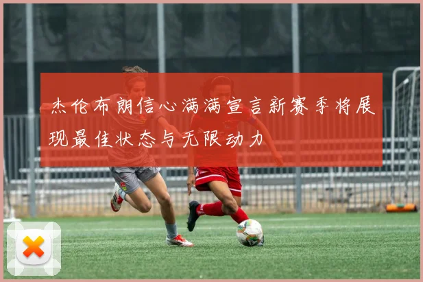 杰伦布朗信心满满宣言新赛季将展现最佳状态与无限动力