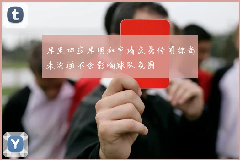 库里回应库明加申请交易传闻称尚未沟通不会影响球队氛围